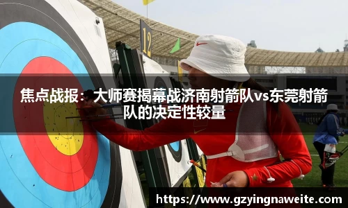 焦点战报：大师赛揭幕战济南射箭队vs东莞射箭队的决定性较量