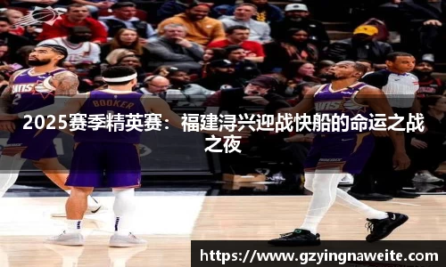 2025赛季精英赛：福建浔兴迎战快船的命运之战之夜