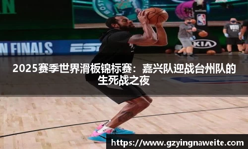 2025赛季世界滑板锦标赛：嘉兴队迎战台州队的生死战之夜