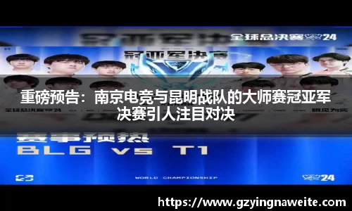 重磅预告：南京电竞与昆明战队的大师赛冠亚军决赛引人注目对决