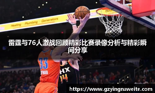 雷霆与76人激战回顾精彩比赛录像分析与精彩瞬间分享
