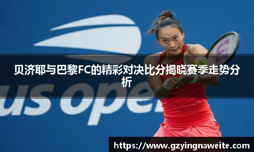 贝济耶与巴黎FC的精彩对决比分揭晓赛季走势分析